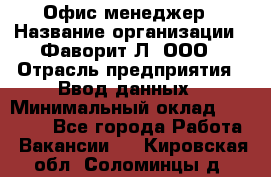 Офис-менеджер › Название организации ­ Фаворит-Л, ООО › Отрасль предприятия ­ Ввод данных › Минимальный оклад ­ 40 000 - Все города Работа » Вакансии   . Кировская обл.,Соломинцы д.